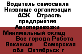 Водитель самосвала › Название организации ­ АСК › Отрасль предприятия ­ Автоперевозки › Минимальный оклад ­ 60 000 - Все города Работа » Вакансии   . Самарская обл.,Октябрьск г.